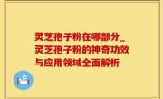 灵芝孢子粉在哪部分_灵芝孢子粉的神奇功效与应用领域全面解析