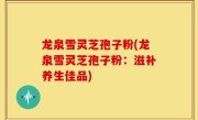 龙泉雪灵芝孢子粉(龙泉雪灵芝孢子粉：滋补养生佳品)