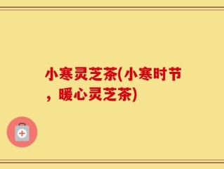 小寒灵芝茶(小寒时节，暖心灵芝茶)