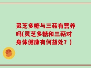 灵芝多糖与三萜有营养吗(灵芝多糖和三萜对身体健康有何益处？)