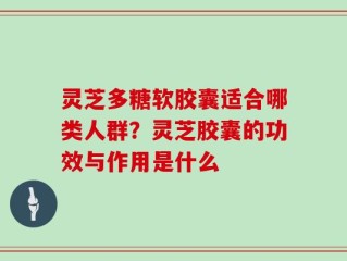 灵芝多糖软胶囊适合哪类人群？灵芝胶囊的功效与作用是什么