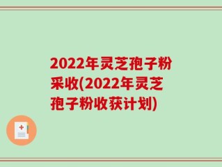 2022年灵芝孢子粉采收(2022年灵芝孢子粉收获计划)