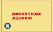 商城购物灵芝粉(购买灵芝粉的商城)