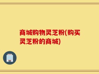 商城购物灵芝粉(购买灵芝粉的商城)