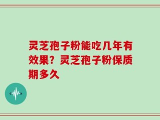 灵芝孢子粉能吃几年有效果？灵芝孢子粉保质期多久