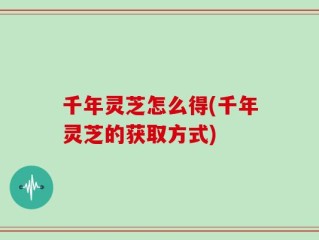 千年灵芝怎么得(千年灵芝的获取方式)