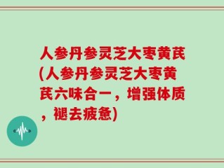 人参丹参灵芝大枣黄芪(人参丹参灵芝大枣黄芪六味合一，增强体质，褪去疲惫)