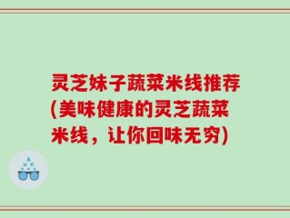 灵芝妹子蔬菜米线推荐(美味健康的灵芝蔬菜米线，让你回味无穷)