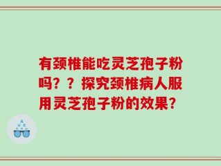 有颈椎能吃灵芝孢子粉吗？？探究颈椎病人服用灵芝孢子粉的效果？