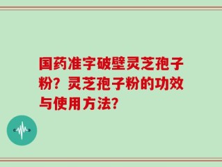 国药准字破壁灵芝孢子粉？灵芝孢子粉的功效与使用方法？