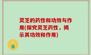 灵芝的药性和功效与作用(探究灵芝药性，揭示其功效和作用)