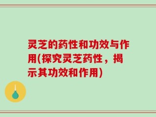 灵芝的药性和功效与作用(探究灵芝药性，揭示其功效和作用)