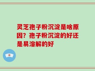 灵芝孢子粉沉淀是啥原因？孢子粉沉淀的好还是易溶解的好