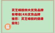灵芝蜂胶四大优势品牌有哪些(4大优势品牌推荐：灵芝蜂胶的健康益处)