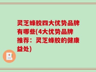 灵芝蜂胶四大优势品牌有哪些(4大优势品牌推荐：灵芝蜂胶的健康益处)