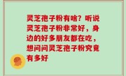 灵芝孢子粉有啥？听说灵芝孢子粉非常好，身边的好多朋友都在吃，想问问灵芝孢子粉究竟有多好