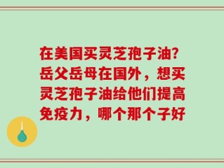 在美国买灵芝孢子油？岳父岳母在国外，想买灵芝孢子油给他们提高免疫力，哪个那个子好