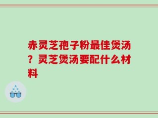 赤灵芝孢子粉最佳煲汤？灵芝煲汤要配什么材料