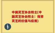 中国灵芝协会院士(中国灵芝协会院士：探索灵芝的价值与应用)
