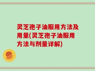 灵芝孢子油服用方法及用量(灵芝孢子油服用方法与剂量详解)