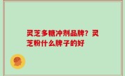 灵芝多糖冲剂品牌？灵芝粉什么牌子的好