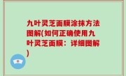 九叶灵芝面膜涂抹方法图解(如何正确使用九叶灵芝面膜：详细图解)