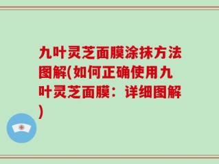 九叶灵芝面膜涂抹方法图解(如何正确使用九叶灵芝面膜：详细图解)