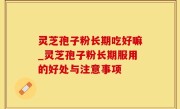 灵芝孢子粉长期吃好嘛_灵芝孢子粉长期服用的好处与注意事项