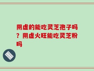 阴虚的能吃灵芝孢子吗？阴虚火旺能吃灵芝粉吗