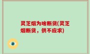 灵芝烟为啥断货(灵芝烟断货，供不应求)