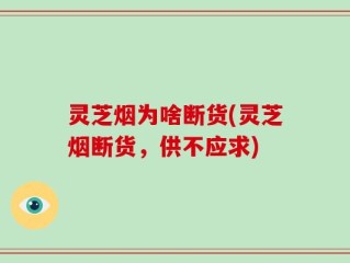 灵芝烟为啥断货(灵芝烟断货，供不应求)