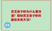 灵芝孢子粉为什么要泡酒？探秘灵芝孢子粉的最佳食用方法？