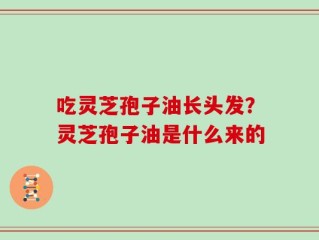吃灵芝孢子油长头发？灵芝孢子油是什么来的