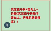 灵芝孢子粉+雷允上+价格(灵芝孢子粉联手雷允上，护理肌肤更便宜！)