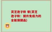 灵芝孢子粉 晕(灵芝孢子粉：提升免疫力的全能保健品)