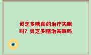 灵芝多糖真的治疗失眠吗？灵芝多糖治失眠吗