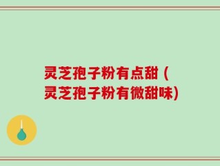 灵芝孢子粉有点甜 (灵芝孢子粉有微甜味)
