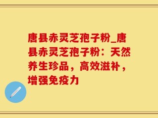 唐县赤灵芝孢子粉_唐县赤灵芝孢子粉：天然养生珍品，高效滋补，增强免疫力