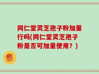 同仁堂灵芝孢子粉加量行吗(同仁堂灵芝孢子粉是否可加量使用？)