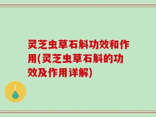 灵芝虫草石斛功效和作用(灵芝虫草石斛的功效及作用详解)