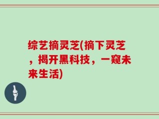 综艺摘灵芝(摘下灵芝，揭开黑科技，一窥未来生活)