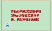寿仙谷有机灵芝孢子粉(寿仙谷有机灵芝孢子粉：天然养生的秘密)