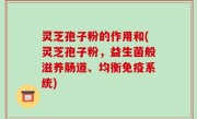 灵芝孢子粉的作用和(灵芝孢子粉，益生菌般滋养肠道、均衡免疫系统)