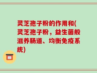 灵芝孢子粉的作用和(灵芝孢子粉，益生菌般滋养肠道、均衡免疫系统)