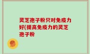 灵芝孢子粉只对免疫力好(提高免疫力的灵芝孢子粉