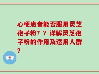 心梗患者能否服用灵芝孢子粉？？详解灵芝孢子粉的作用及适用人群？
