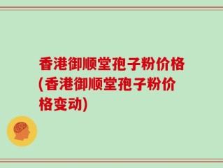 香港御顺堂孢子粉价格(香港御顺堂孢子粉价格变动)