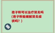 孢子粉可以治疗肾炎吗(孢子粉能缓解肾炎症状吗？)