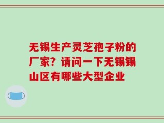 无锡生产灵芝孢子粉的厂家？请问一下无锡锡山区有哪些大型企业
