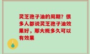 灵芝孢子油的周期？很多人都说灵芝孢子油效果好，那大概多久可以有效果